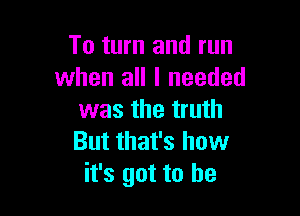 To turn and run
when all I needed

was the truth
But that's how
it's got to he