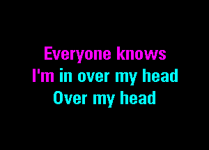 Everyone knows

I'm in over my head
Over my head