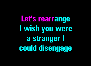 Let's rearrange
I wish you were

a stranger I
could disengage