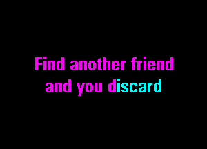 Find another friend

and you discard