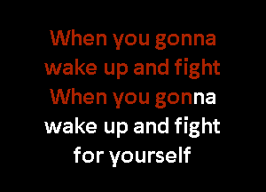 When you gonna
wake up and fight

When you gonna
wake up and fight
for yourself