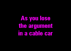 As you lose

the argument
in a cable car