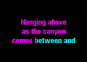 Hanging above

as the canyon
comes between and