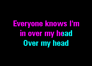 Everyone knows I'm

in over my head
Over my head