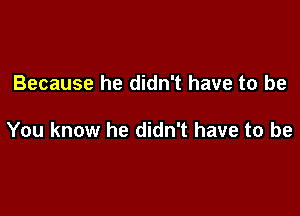 Because he didn't have to be

You know he didn't have to be