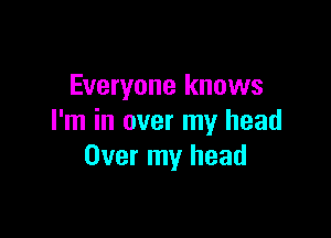 Everyone knows

I'm in over my head
Over my head