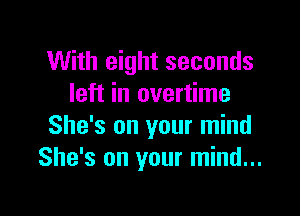 With eight seconds
left in overtime

She's on your mind
She's on your mind...