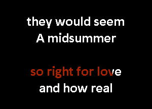they would seem
A midsummer

so right for love
and how real