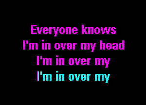 Everyone knows
I'm in over my head

I'm in over my
I'm in over my