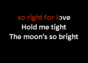 so right for love
Hold me tight

The moon's so bright