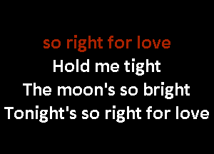 so right for love
Hold me tight

The moon's so bright
Tonight's so right for love