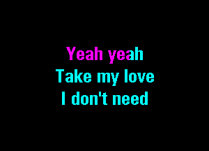 Yeah yeah

Take my love
I don't need