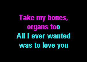Take my bones.
organs too

All I ever wanted
was to love you