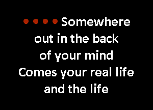 o o 0 0 Somewhere
out in the back

of your mind
Comes your real life
andtheI e