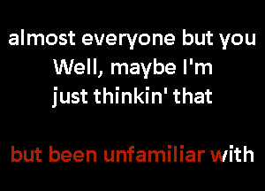 almost everyone but you
Well, maybe I'm
just thinkin' that

but been unfamiliar with