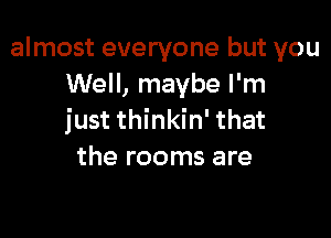 almost everyone but you
Well, maybe I'm

just thinkin' that
the rooms are