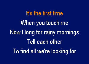 It's the first time
When you touch me

Now I long for rainy mornings
Tell each other
To find all we're looking for