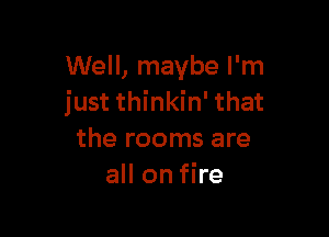 Well, maybe I'm
just thinkin' that

the rooms are
all on fire