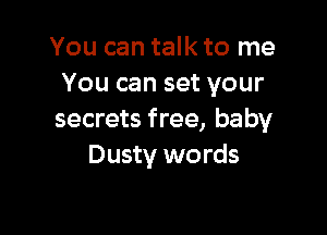 You can talk to me
You can set your

secrets free, baby
Dusty words