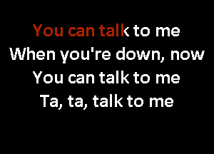 You can talk to me
When you're down, now

You can talk to me
Ta, ta, talk to me