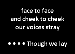 face to face
and cheek to cheek

our voices stray

0 0 0 0 Though we lay