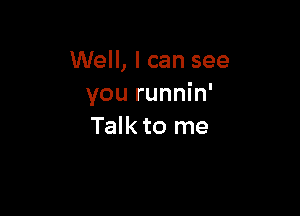 Well, I can see
you runnin'

Talk to me