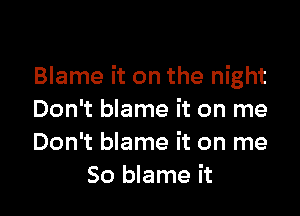 Blame it on the night

Don't blame it on me
Don't blame it on me
So blame it