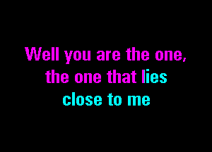 Well you are the one,

the one that lies
close to me