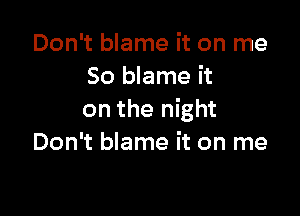 Don't blame it on me
So blame it

on the night

Don't blame it on me