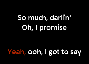 So much, darlin'
Oh, I promise

Yeah, ooh, I got to say