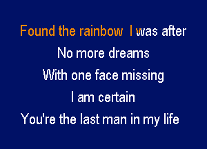 Found the rainbow I was after
No more dreams
With one face missing
I am certain

You're the last man in my life