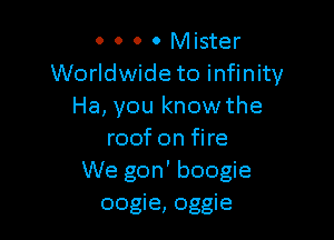 o 0 o o Mister
Worldwide to infinity
Ha, you know the

roof on fire
We gon' boogie
oogie, oggie