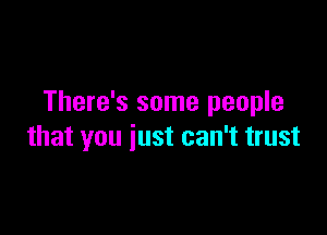 There's some people

that you just can't trust