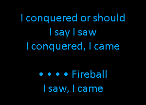 I conquered or should
I say I saw
Iconquered, I came

0 0 0 0 Fireball
lsaw,lcame