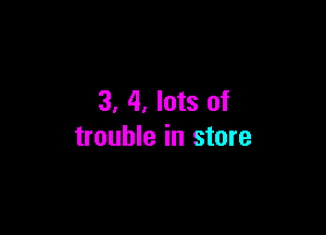 3, 4. lots of

trouble in store