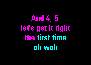 And 4, 5,
let's get it right

the first time
oh woh