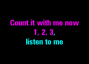 Count it with me now

1, 2, 3,
listen to me