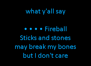 what y'all say

0 0 0 0 Fireball
Sticks and stones
may break my bones
but I don't care