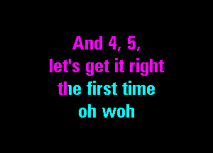 And 4, 5,
let's get it right

the first time
oh woh