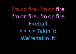 I'm on fire, I'm on fire
I'm on fire, I'm on fire
Fireball

0 0 0 0 Takin' it
We're takin' it