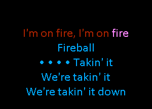 I'm on fire, I'm on fire
Fireball

0 0 0 0 Takin' it
We're takin' it
We're takin' it down