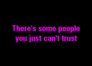 There's some people

you iust can't trust