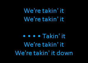 We're takin' it
We're takin' it

0 0 0 0 Takin' it
We're takin' it
We're takin' it down