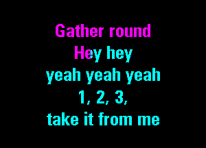 Gather round
Hey hey

yeah yeah yeah
1, 2, 3,
take it from me