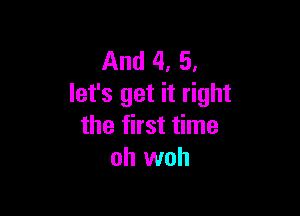 And 4, 5,
let's get it right

the first time
oh woh