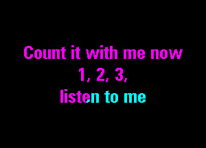 Count it with me now

1, 2, 3,
listen to me