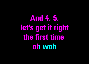 And 4, 5,
let's get it right

the first time
oh woh