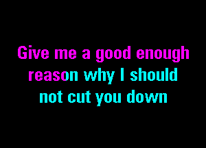Give me a good enough

reason why I should
not cut you down