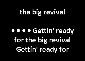 the big revival

0 0 0 0 Gettin' ready
for the big revival
Gettin' ready for