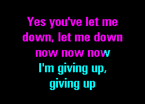 Yes you've let me
down, let me down

now now now
I'm giving up,
giving up